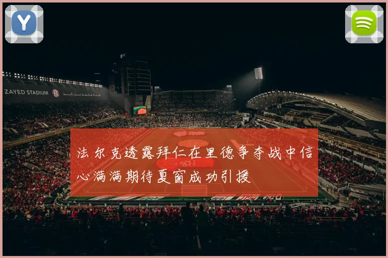 法尔克透露拜仁在里德争夺战中信心满满期待夏窗成功引援