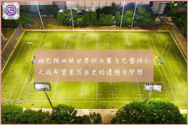 姆巴佩回顾世界杯决赛与巴黎拜仁之战希望重写历史的遗憾与梦想