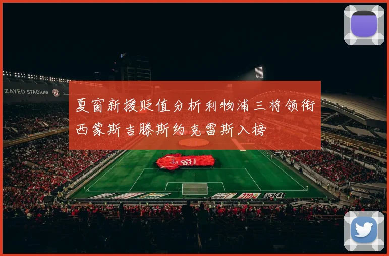 夏窗新援贬值分析利物浦三将领衔西蒙斯吉滕斯约克雷斯入榜