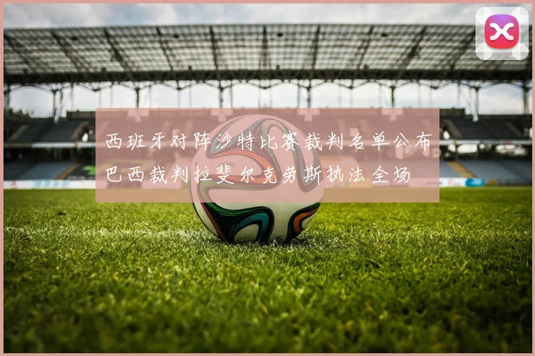 西班牙对阵沙特比赛裁判名单公布巴西裁判拉斐尔克劳斯执法全场