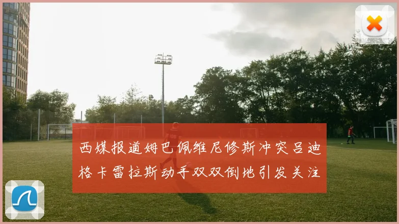 西媒报道姆巴佩维尼修斯冲突吕迪格卡雷拉斯动手双双倒地引发关注