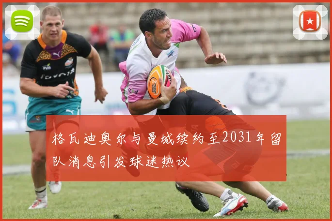 格瓦迪奥尔与曼城续约至2031年留队消息引发球迷热议