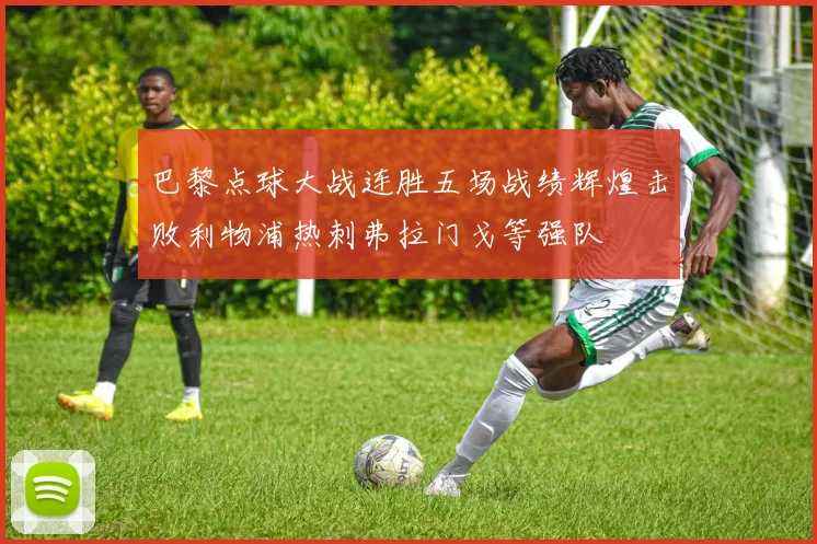 巴黎点球大战连胜五场战绩辉煌击败利物浦热刺弗拉门戈等强队