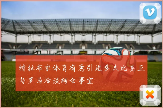 特拉布宗体育有意引进多夫比克正与罗马洽谈转会事宜