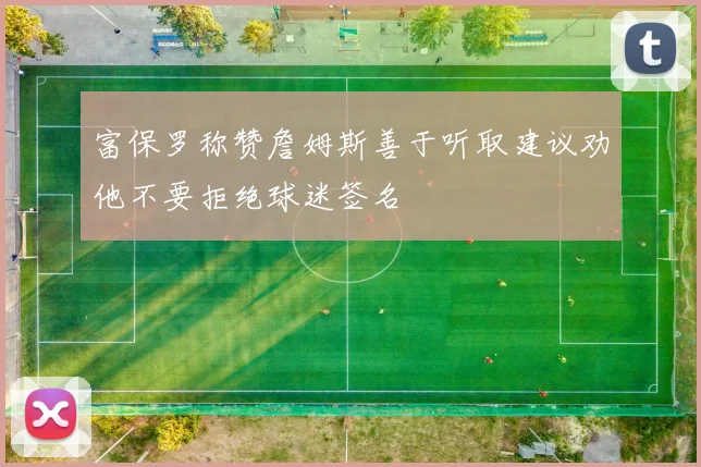 富保罗称赞詹姆斯善于听取建议劝他不要拒绝球迷签名