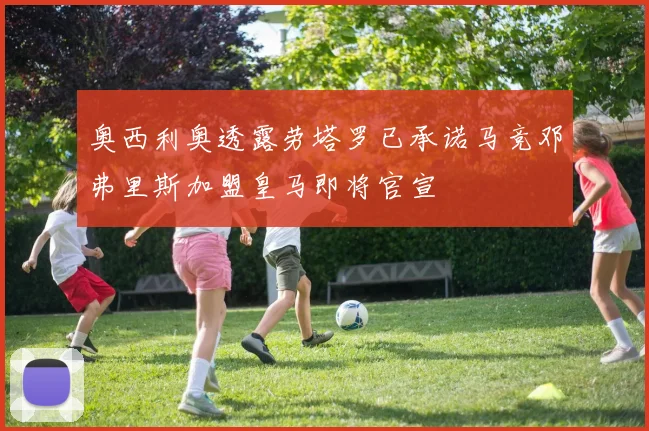 奥西利奥透露劳塔罗已承诺马竞邓弗里斯加盟皇马即将官宣