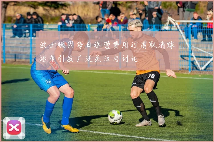 波士顿因每日运营费用过高取消球迷节引发广泛关注与讨论