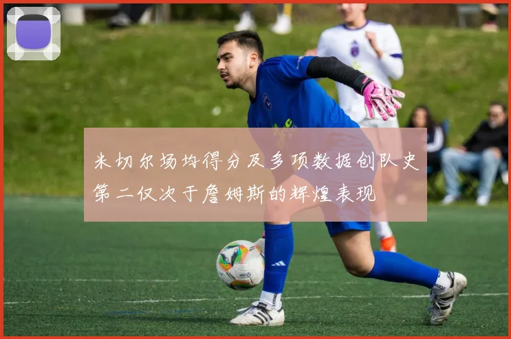 米切尔场均得分及多项数据创队史第二仅次于詹姆斯的辉煌表现