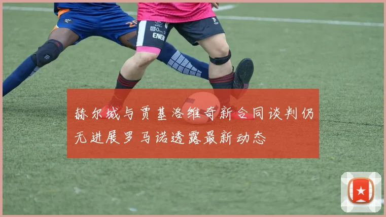 赫尔城与贾基洛维奇新合同谈判仍无进展罗马诺透露最新动态
