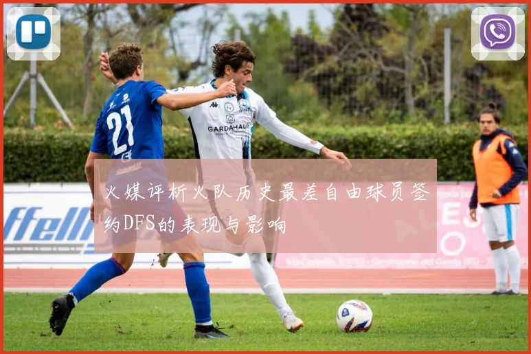 火媒评析火队历史最差自由球员签约DFS的表现与影响