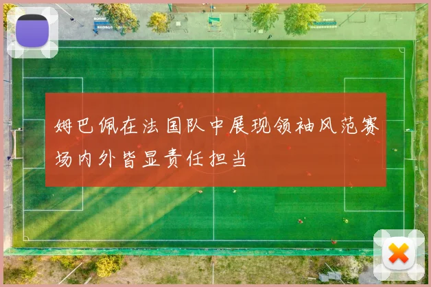 姆巴佩在法国队中展现领袖风范赛场内外皆显责任担当