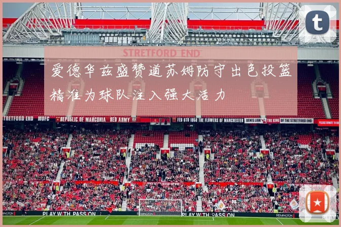 爱德华兹盛赞道苏姆防守出色投篮精准为球队注入强大活力
