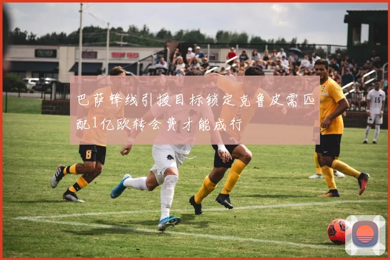 巴萨锋线引援目标锁定克鲁皮需匹配1亿欧转会费才能成行