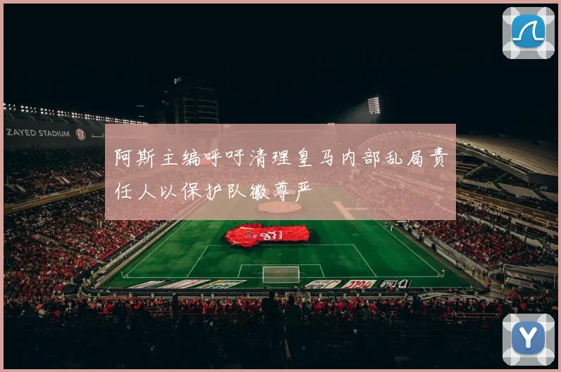 阿斯主编呼吁清理皇马内部乱局责任人以保护队徽尊严