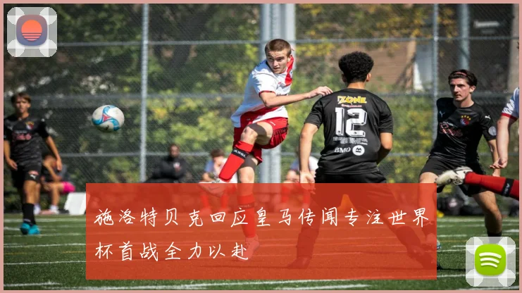 施洛特贝克回应皇马传闻专注世界杯首战全力以赴