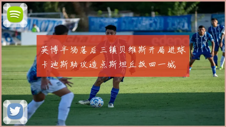 英博半场落后三镇贝维斯开局进球卡迪斯助攻造点斯坦丘扳回一城