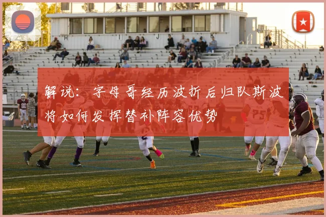 解说：字母哥经历波折后归队斯波将如何发挥替补阵容优势