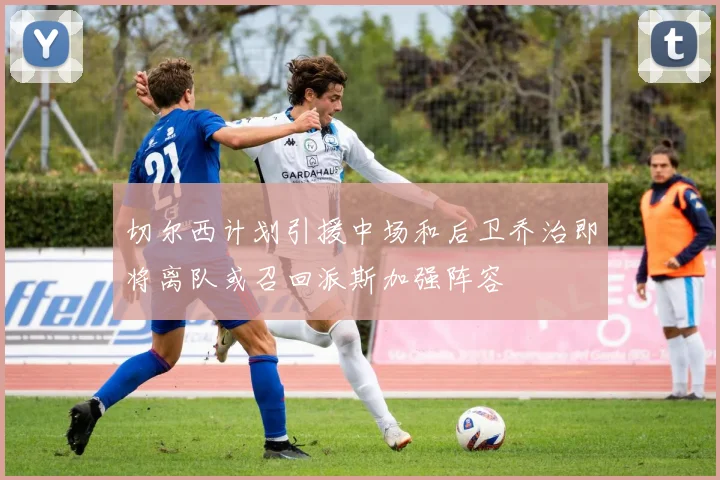 切尔西计划引援中场和后卫乔治即将离队或召回派斯加强阵容