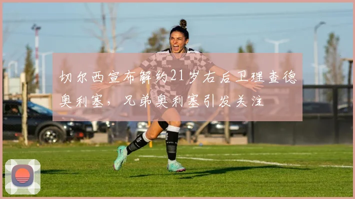 切尔西宣布解约21岁右后卫理查德奥利塞，兄弟奥利塞引发关注