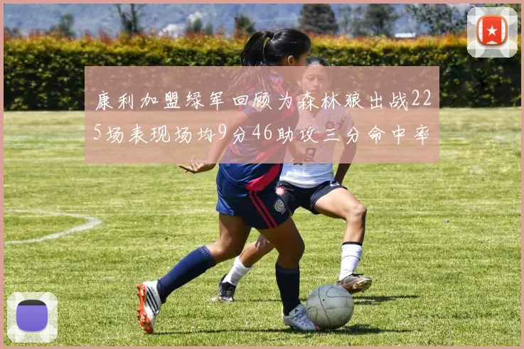 康利加盟绿军回顾为森林狼出战225场表现场均9分46助攻三分命中率412