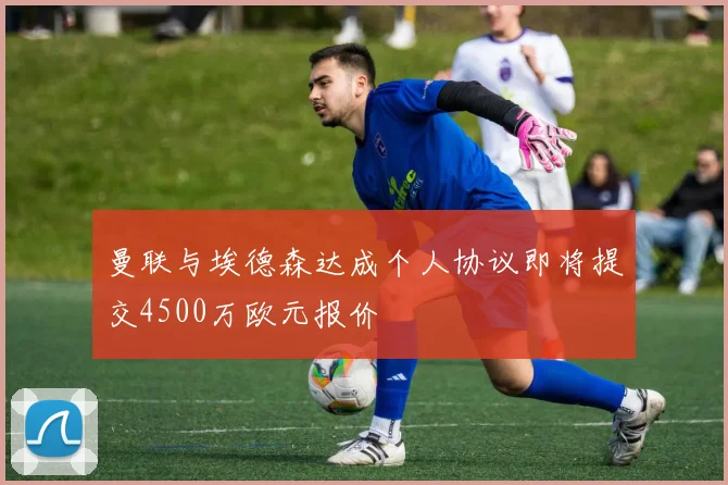 曼联与埃德森达成个人协议即将提交4500万欧元报价