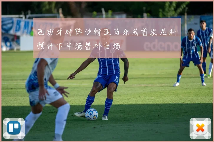 西班牙对阵沙特亚马尔或首发尼科预计下半场替补出场
