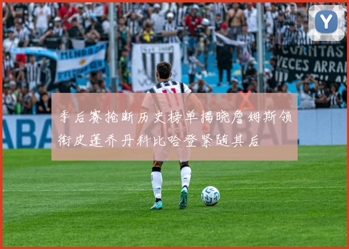 季后赛抢断历史榜单揭晓詹姆斯领衔皮蓬乔丹科比哈登紧随其后