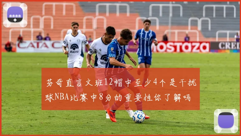 芬奇直言文班12帽中至少4个是干扰球NBA比赛中8分的重要性你了解吗