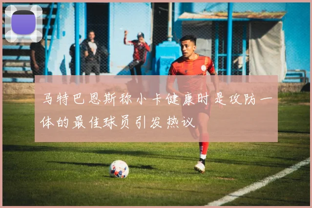 马特巴恩斯称小卡健康时是攻防一体的最佳球员引发热议