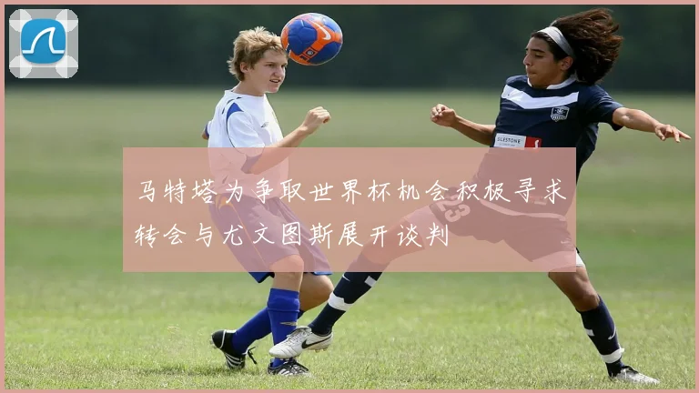 马特塔为争取世界杯机会积极寻求转会与尤文图斯展开谈判